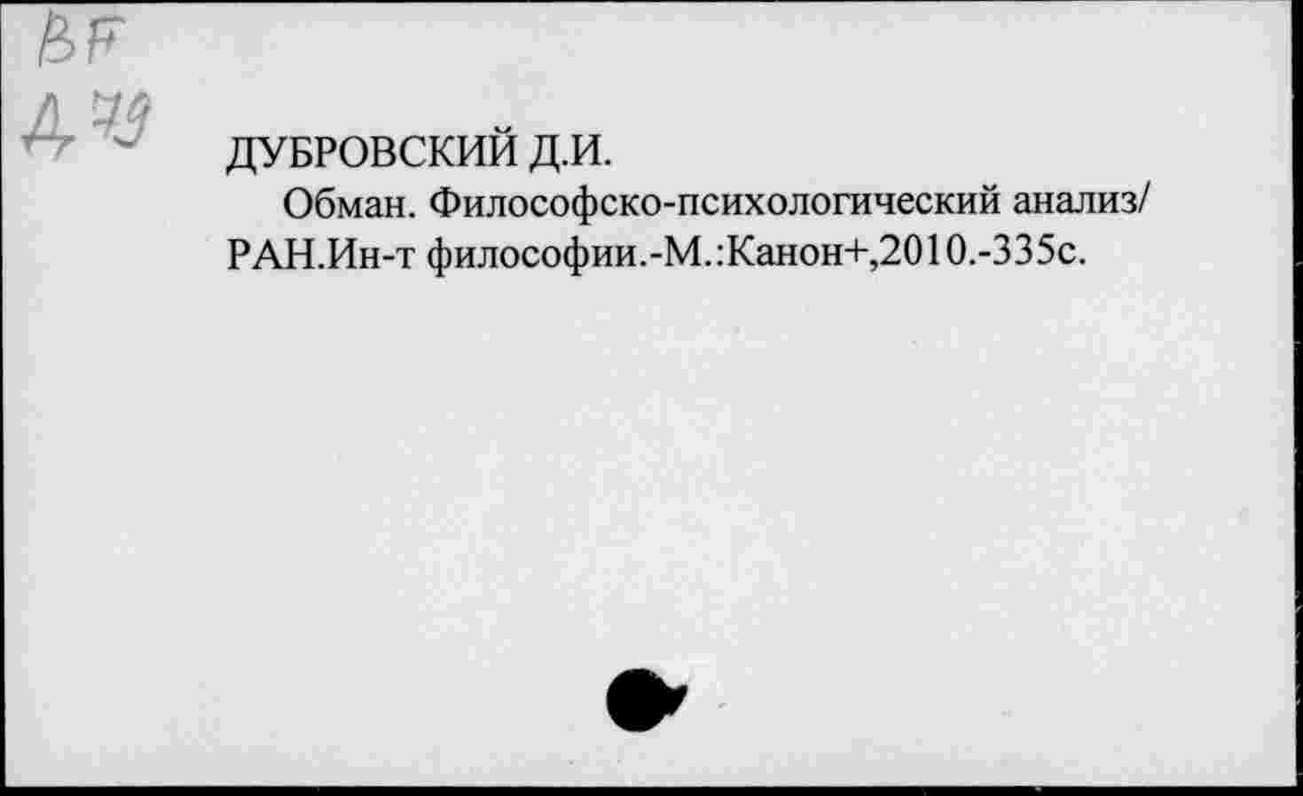 ﻿ДУБРОВСКИЙ Д.И.
Обман. Философско-психологический анализ/ РАН.Ин-т философии.-М.:Канон+, 201О.-335с.